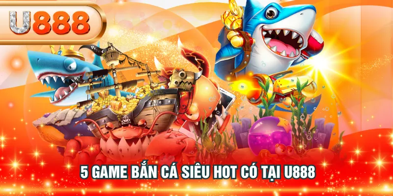 5 game bắn cá siêu hot có tại U888