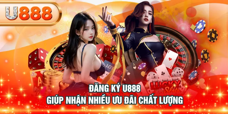 Đăng ký U888 giúp nhận nhiều ưu đãi chất lượng