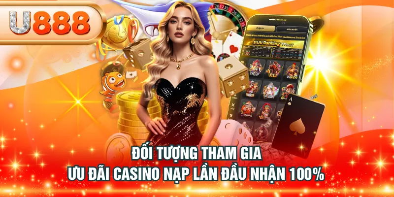 Đối tượng tham gia ưu đãi casino nạp lần đầu nhận 100%