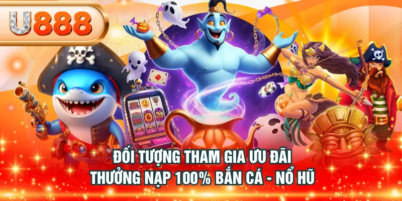 Đối tượng tham gia ưu đãi thưởng nạp 100% bắn cá - nổ hũ