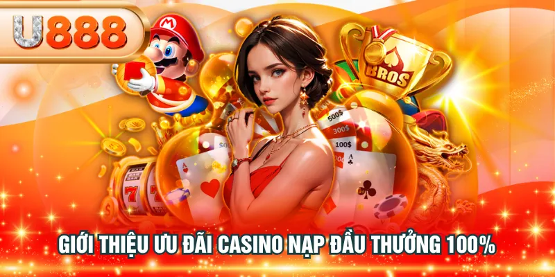 Giới thiệu ưu đãi casino nạp đầu thưởng 100%