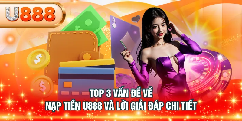 Top 3 vấn đề về nạp tiền U888 và lời giải đáp chi tiết