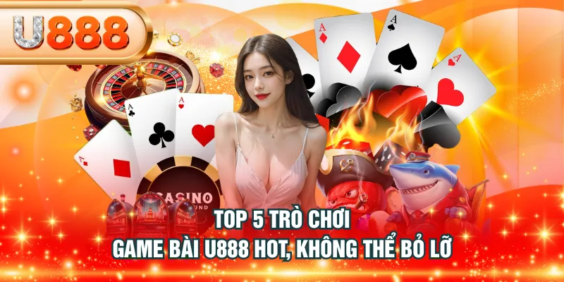 Top 5 trò chơi Game Bài U888 hot, không thể bỏ lỡ